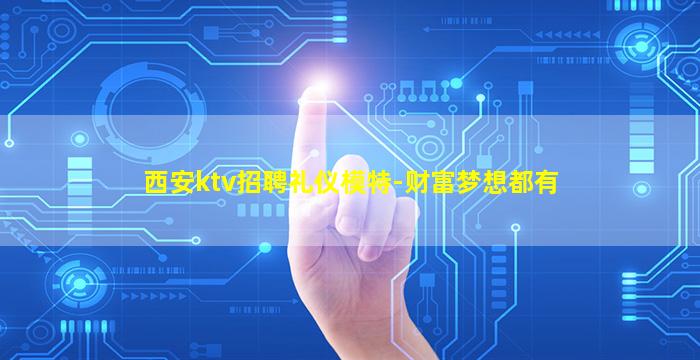 西安ktv招聘礼仪模特-财富梦想都有